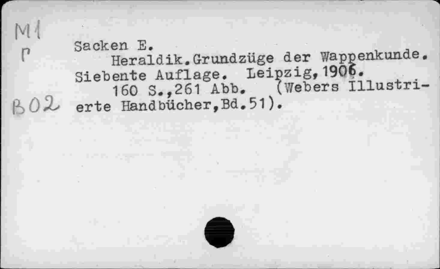 ﻿мі
г
ьог
Sacken Е.
Heraldik.Grundzüge der Wappenkunde. Siebente Auflage. Leipzig,1906.
160 S.,261 Abb. (Webers Illustrierte Handbûcher,Bd.51).